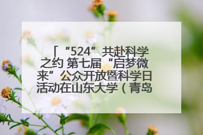 “524”共赴科学之约 第七届“启梦微来”公众开放暨科学日活动在山东大学（青岛）成功举办