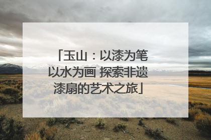 玉山：以漆为笔 以水为画 探索非遗漆扇的艺术之旅
