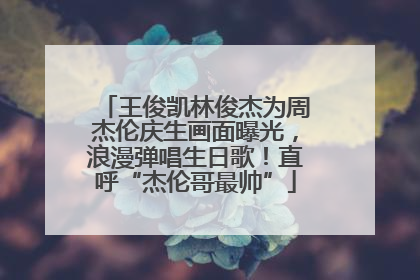 王俊凯林俊杰为周杰伦庆生画面曝光，浪漫弹唱生日歌！直呼“杰伦哥最帅”