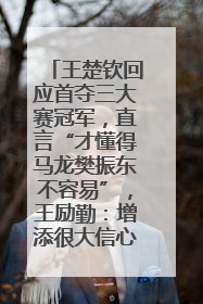 王楚钦回应首夺三大赛冠军，直言“才懂得马龙樊振东不容易”，王励勤：增添很大信心