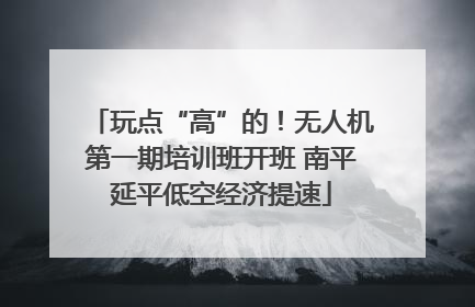 玩点“高”的！无人机第一期培训班开班 南平延平低空经济提速