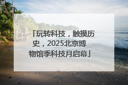 玩转科技，触摸历史，2025北京博物馆季科技月启幕