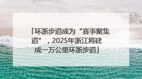 环浙步道成为“赛事聚集道”，2025年浙江将建成一万公里环浙步道