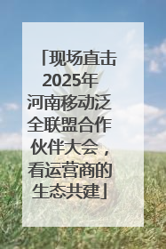 现场直击2025年河南移动泛全联盟合作伙伴大会，看运营商的生态共建