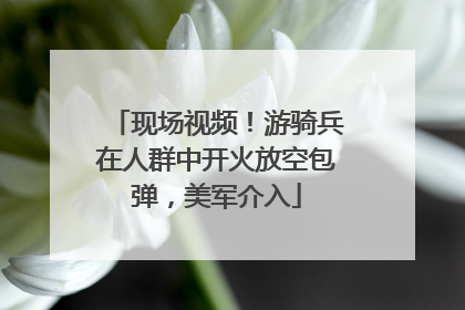 现场视频！游骑兵在人群中开火放空包弹，美军介入