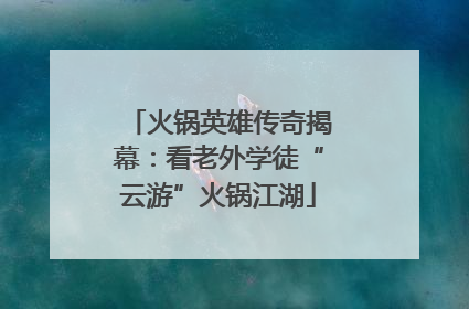 火锅英雄传奇揭幕：看老外学徒“云游”火锅江湖