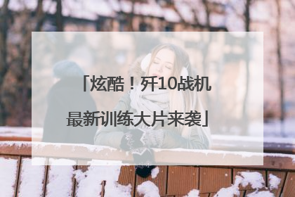 炫酷！歼10战机最新训练大片来袭