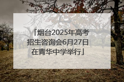 烟台2025年高考招生咨询会6月27日在青华中学举行