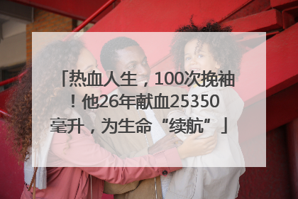 热血人生，100次挽袖！他26年献血25350毫升，为生命“续航”