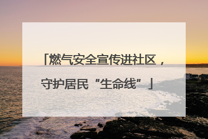 燃气安全宣传进社区，守护居民“生命线”