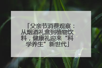 父亲节消费观察：从烟酒礼盒到植物饮料，健康礼迎来“科学养生”新世代