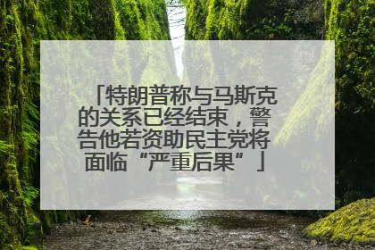 特朗普称与马斯克的关系已经结束，警告他若资助民主党将面临“严重后果”