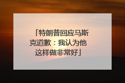 特朗普回应马斯克道歉：我认为他这样做非常好
