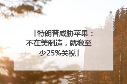 特朗普威胁苹果：不在美制造，就缴至少25%关税