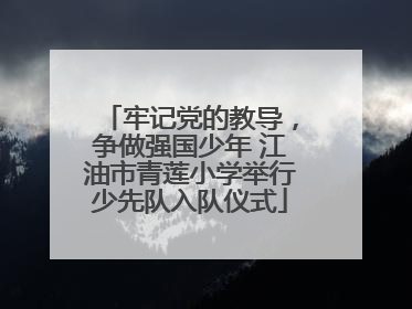 牢记党的教导，争做强国少年 江油市青莲小学举行少先队入队仪式