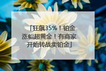 狂飙35%！铂金涨幅超黄金！有商家开始转战卖铂金
