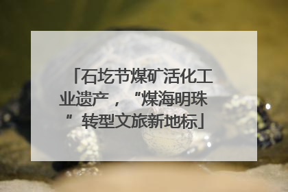 石圪节煤矿活化工业遗产，“煤海明珠”转型文旅新地标