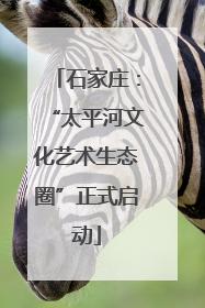 石家庄：“太平河文化艺术生态圈”正式启动