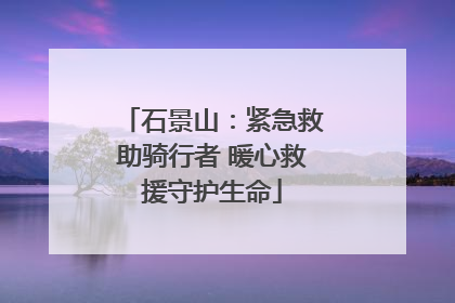 石景山：紧急救助骑行者 暖心救援守护生命