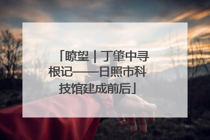 瞭望｜丁肇中寻根记——日照市科技馆建成前后