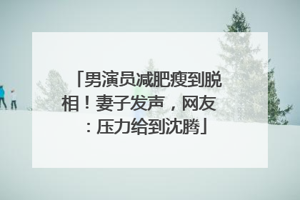 男演员减肥瘦到脱相！妻子发声，网友：压力给到沈腾