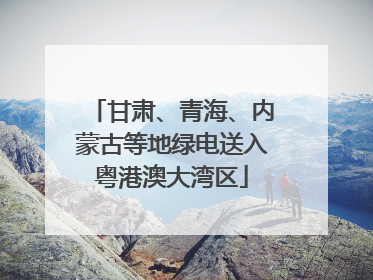 甘肃、青海、内蒙古等地绿电送入粤港澳大湾区