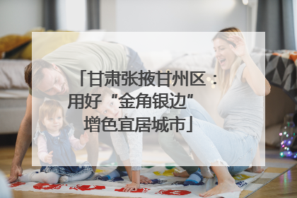 甘肃张掖甘州区：用好“金角银边” 增色宜居城市