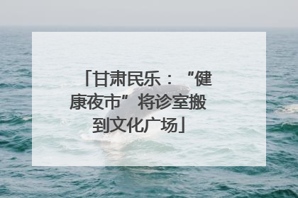 甘肃民乐：“健康夜市”将诊室搬到文化广场