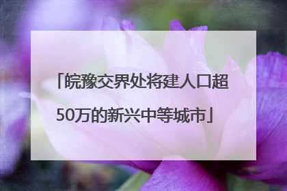 皖豫交界处将建人口超50万的新兴中等城市