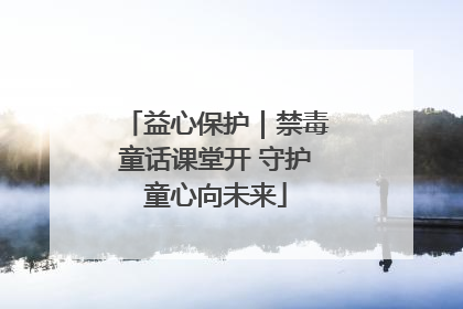 益心保护｜禁毒童话课堂开 守护童心向未来
