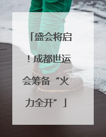 盛会将启！成都世运会筹备“火力全开”