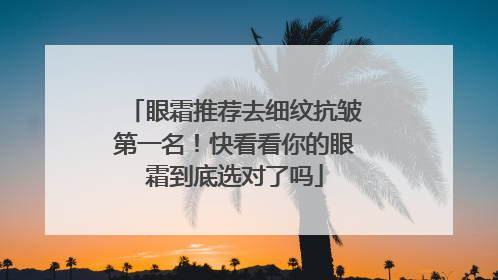 眼霜推荐去细纹抗皱第一名！快看看你的眼霜到底选对了吗
