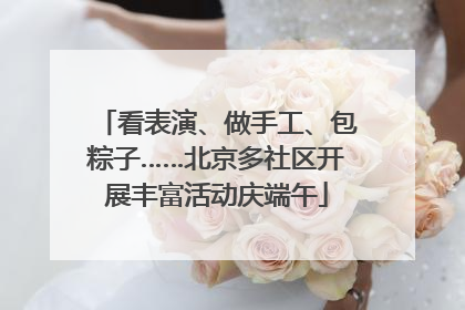 看表演、做手工、包粽子……北京多社区开展丰富活动庆端午
