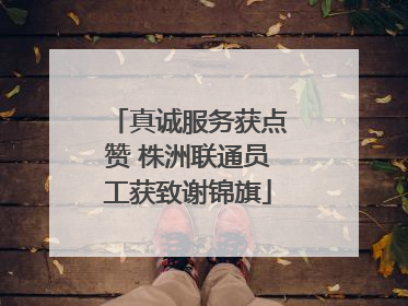 真诚服务获点赞 株洲联通员工获致谢锦旗