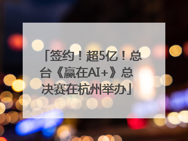 签约！超5亿！总台《赢在AI+》总决赛在杭州举办
