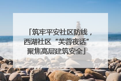 筑牢平安社区防线，西湖社区“芙蓉夜话”聚焦高层建筑安全