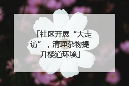 社区开展“大走访”，清理杂物提升楼道环境