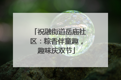 祝融街道岳庙社区：粽香伴童趣，趣味庆双节