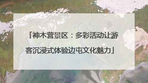神木营景区：多彩活动让游客沉浸式体验边屯文化魅力