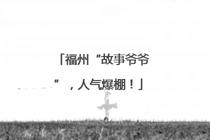 福州“故事爷爷”，人气爆棚！