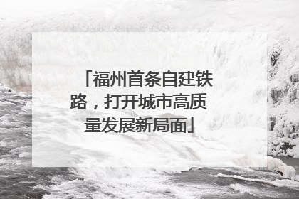 福州首条自建铁路，打开城市高质量发展新局面
