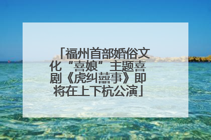 福州首部婚俗文化“喜娘”主题喜剧《虎纠囍事》即将在上下杭公演