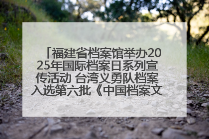 福建省档案馆举办2025年国际档案日系列宣传活动 台湾义勇队档案入选第六批《中国档案文献遗产名录》