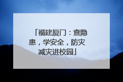 福建厦门：查隐患，学安全，防灾减灾进校园