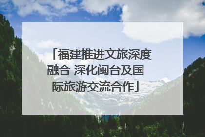 福建推进文旅深度融合 深化闽台及国际旅游交流合作
