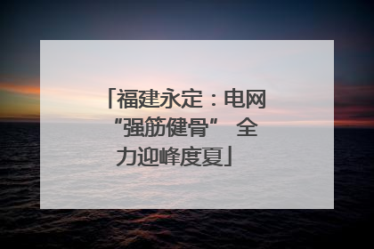 福建永定：电网“强筋健骨” 全力迎峰度夏