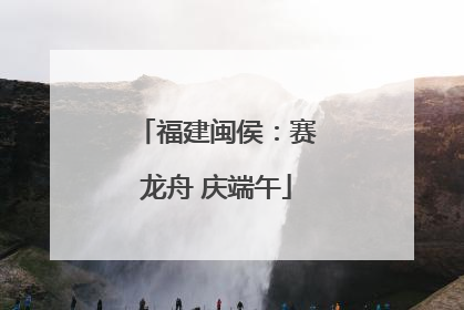 福建闽侯：赛龙舟 庆端午