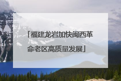 福建龙岩加快闽西革命老区高质量发展
