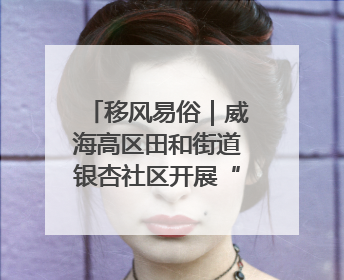 移风易俗｜威海高区田和街道银杏社区开展“分类齐参与，低碳新时尚”垃圾分类主题宣传活动