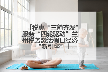 税惠“三箭齐发”服务“四轮驱动”兰州税务激活假日经济“新引擎”
